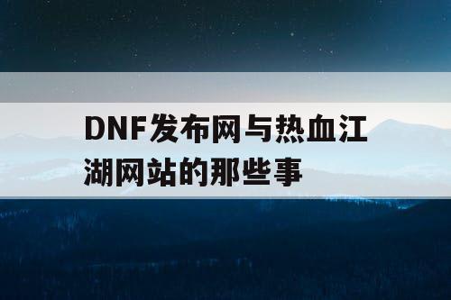 DNF发布网与热血江湖网站的那些事