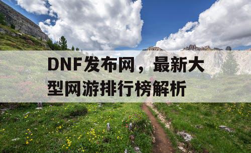 DNF发布网，最新大型网游排行榜解析