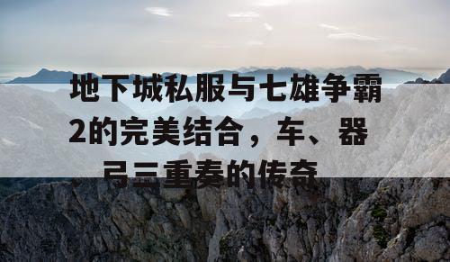 地下城私服与七雄争霸2的完美结合，车、器、弓三重奏的传奇