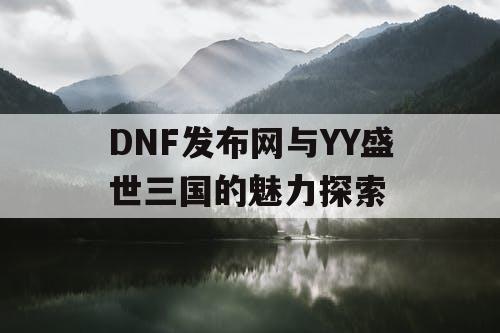 DNF发布网与YY盛世三国的魅力探索