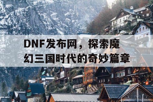 DNF发布网，探索魔幻三国时代的奇妙篇章