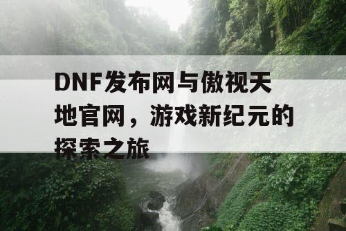 DNF发布网与傲视天地官网，游戏新纪元的探索之旅