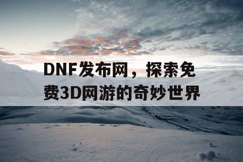 DNF发布网，探索免费3D网游的奇妙世界