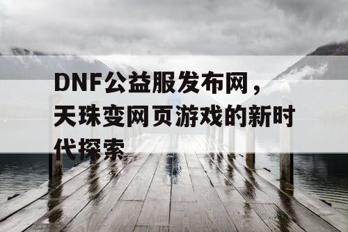 DNF公益服发布网，天珠变网页游戏的新时代探索