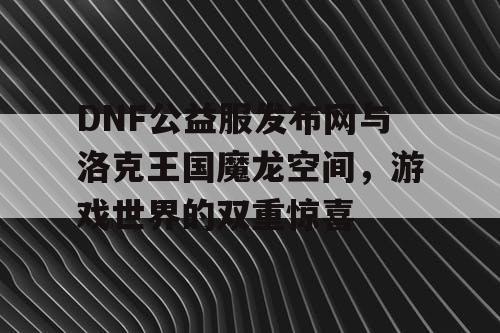 DNF公益服发布网与洛克王国魔龙空间，游戏世界的双重惊喜