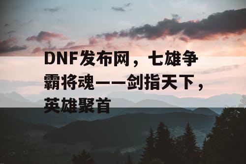 DNF发布网，七雄争霸将魂——剑指天下，英雄聚首