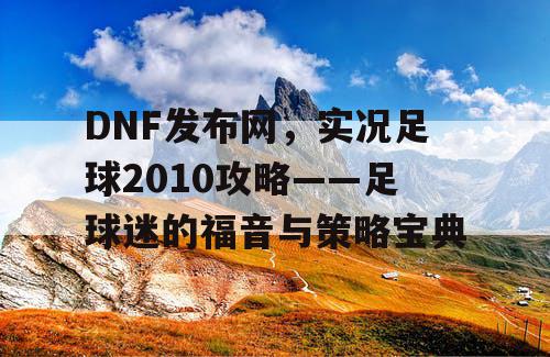 DNF发布网，实况足球2010攻略——足球迷的福音与策略宝典