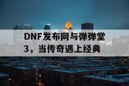 DNF发布网与弹弹堂3，当传奇遇上经典