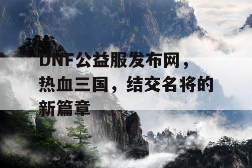 DNF公益服发布网，热血三国，结交名将的新篇章