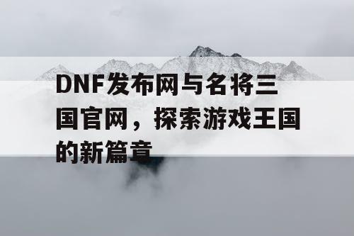 DNF发布网与名将三国官网，探索游戏王国的新篇章