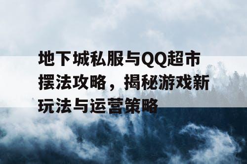 地下城私服与QQ超市摆法攻略，揭秘游戏新玩法与运营策略