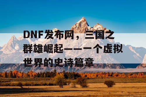 DNF发布网，三国之群雄崛起——一个虚拟世界的史诗篇章