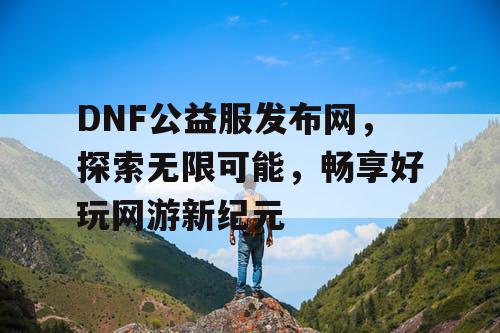 DNF公益服发布网，探索无限可能，畅享好玩网游新纪元