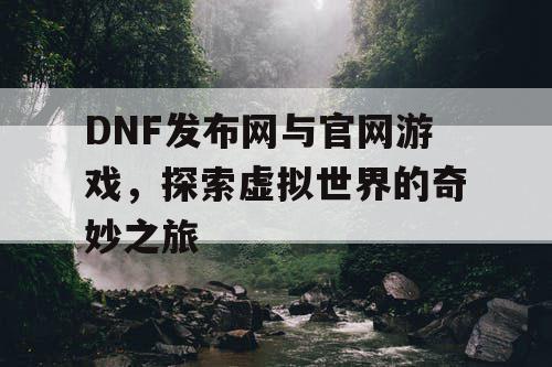 DNF发布网与官网游戏，探索虚拟世界的奇妙之旅